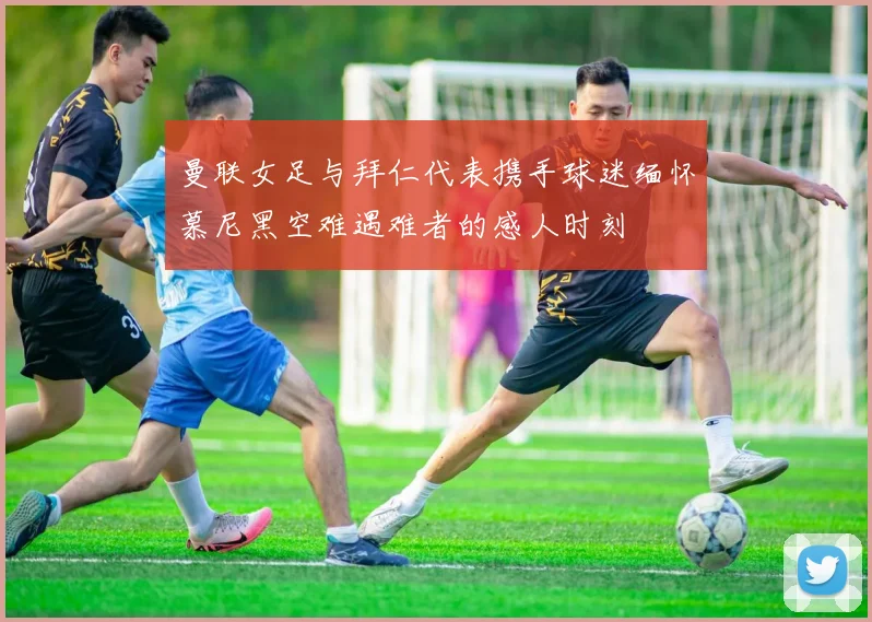 曼联女足与拜仁代表携手球迷缅怀慕尼黑空难遇难者的感人时刻