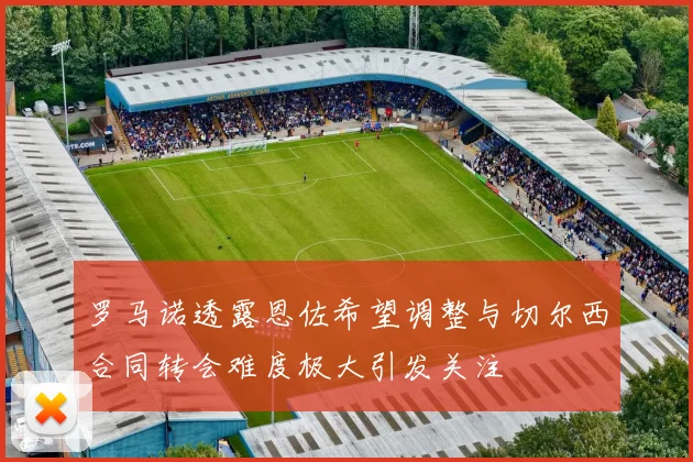 罗马诺透露恩佐希望调整与切尔西合同转会难度极大引发关注