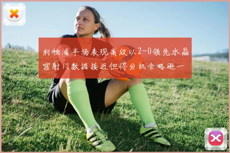 利物浦半场表现高效以2-0领先水晶宫射门数据接近但得分机会略逊一筹