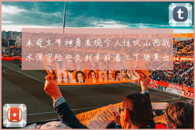 米奇末节神勇表现令人惊叹山西战术保守险些失利幸好潘江下场复出解禁