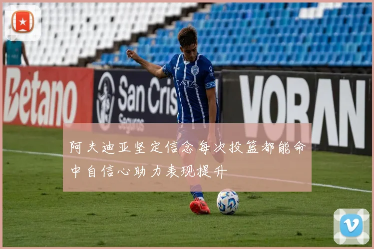阿夫迪亚坚定信念每次投篮都能命中自信心助力表现提升