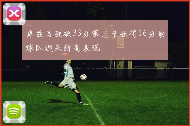 库兹马狂砍33分第三节独得16分助球队迎来新高表现