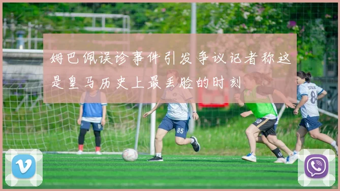 姆巴佩误诊事件引发争议记者称这是皇马历史上最丢脸的时刻