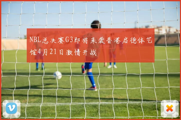 NBL总决赛G3即将来袭香港启德体艺馆4月21日激情开战