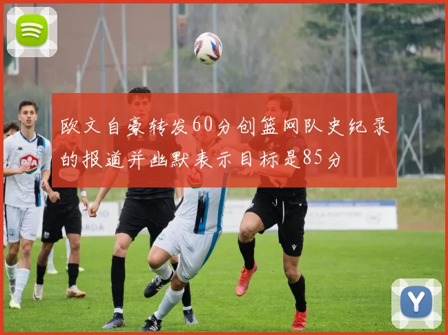 欧文自豪转发60分创篮网队史纪录的报道并幽默表示目标是85分