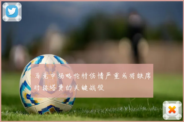 马竞中场略伦特伤情严重或将缺席对赫塔费的关键战役